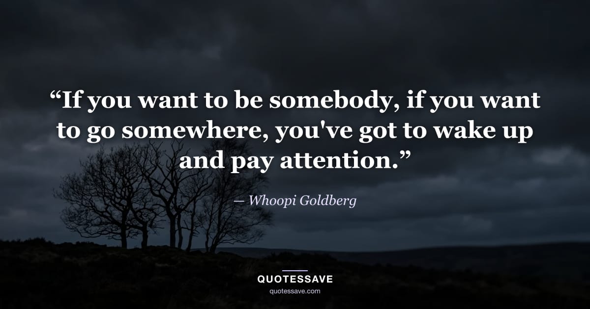 “If you want to be somebody, if you want to go somewhere, you've got to wake up and pay attention.” — Whoopi Goldberg