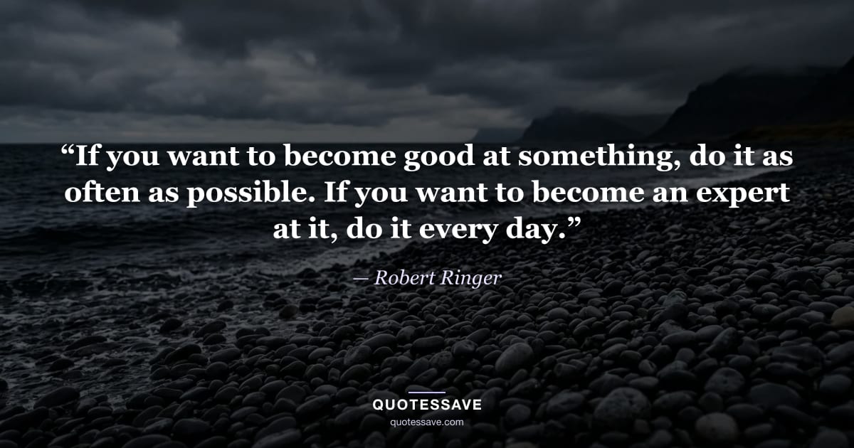 “If you want to become good at something, do it as often as possible. If you want to become an expert at it, do it every day.” — Robert Ringer