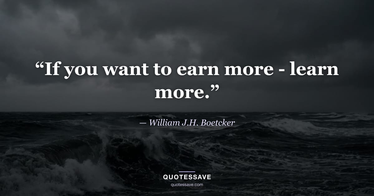 “If you want to earn more - learn more.” — William J.H. Boetcker