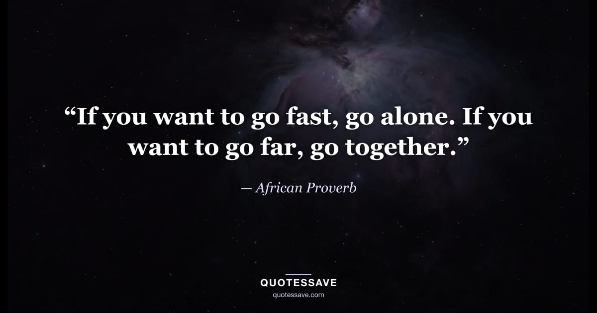 “If you want to go fast, go alone. If you want to go far, go together.” — African Proverb