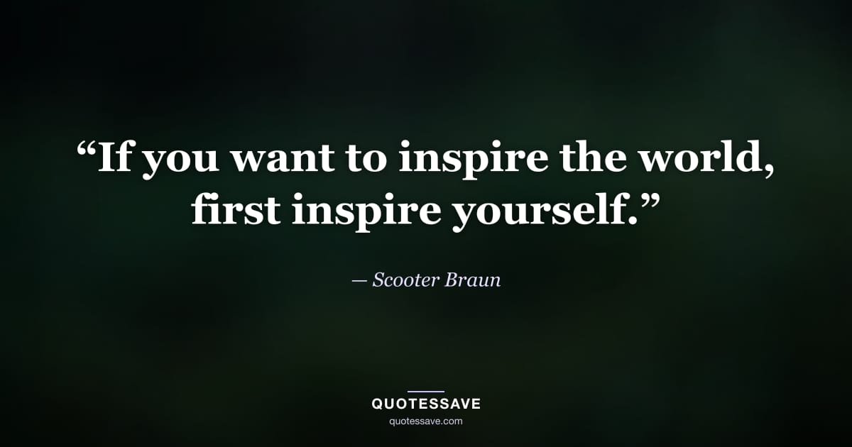 “If you want to inspire the world, first inspire yourself.” — Scooter Braun