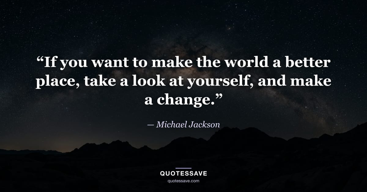 “If you want to make the world a better place, take a look at yourself, and make a change.” — Michael Jackson