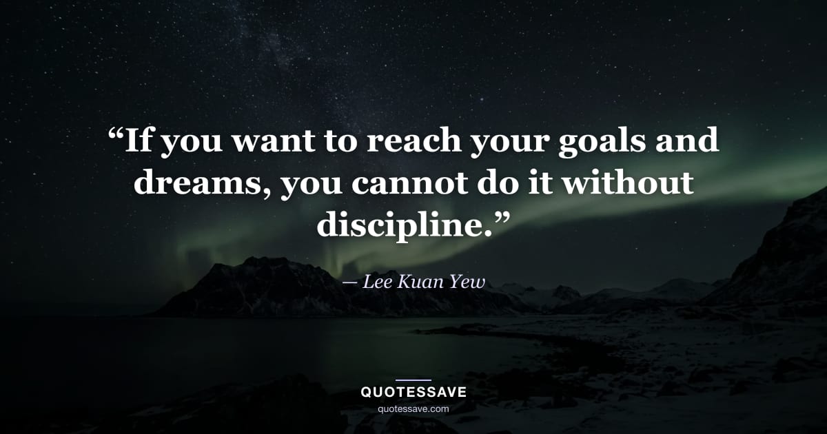 “If you want to reach your goals and dreams, you cannot do it without discipline.” — Lee Kuan Yew