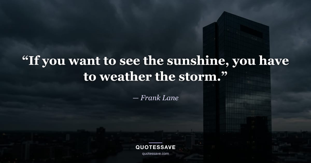 “If you want to see the sunshine, you have to weather the storm.” — Frank Lane