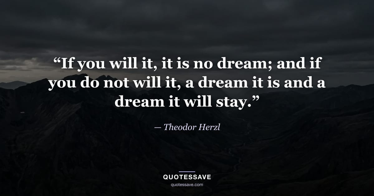 “If you will it, it is no dream; and if you do not will it, a dream it is and a dream it will stay.” — Theodor Herzl