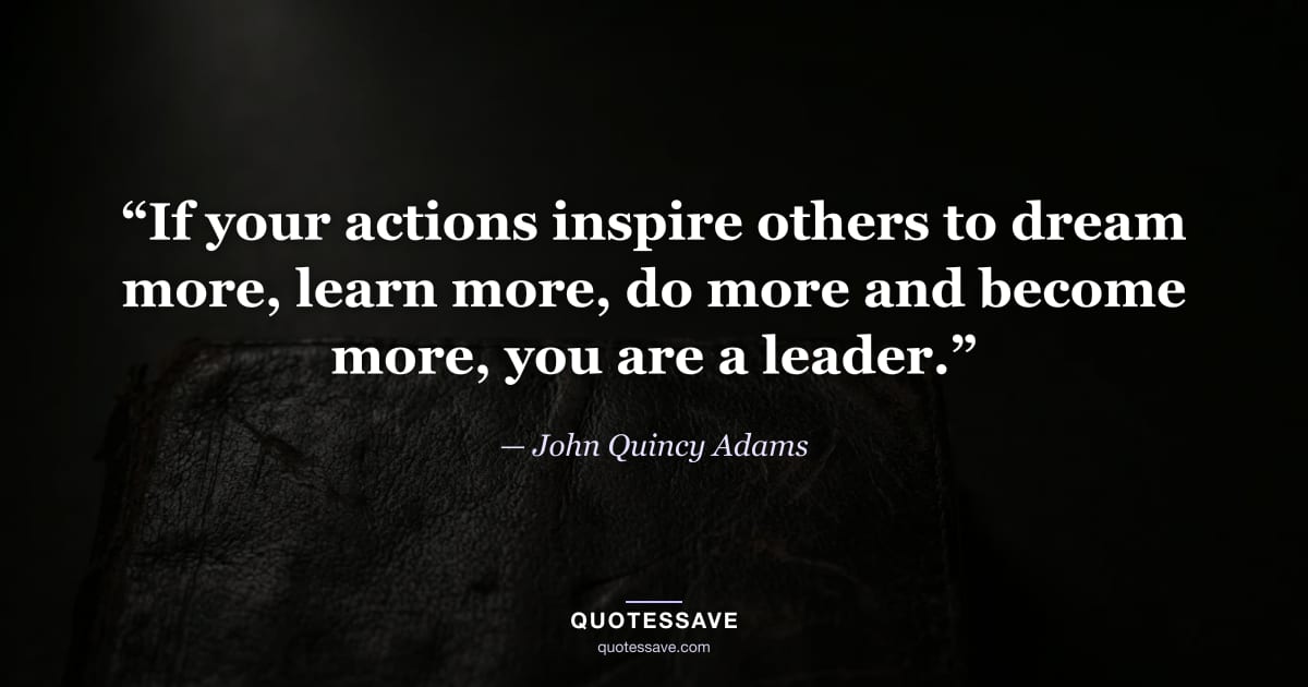 “If your actions inspire others to dream more, learn more, do more and become more, you are a leader.” — John Quincy Adams