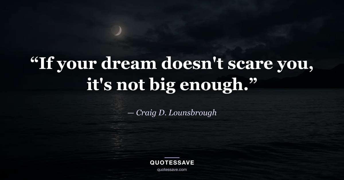 “If your dream doesn't scare you, it's not big enough.” — Craig D. Lounsbrough
