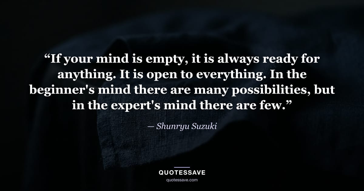 “If your mind is empty, it is always ready for anything. It is open to everything. In the beginner's mind there are many possibilities, but in the expert's mind there are few.” — Shunryu Suzuki