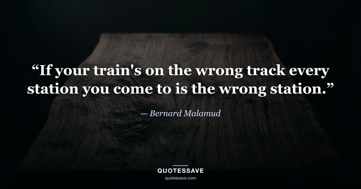 “If your train's on the wrong track every station you come to is the wrong station.” — Bernard Malamud