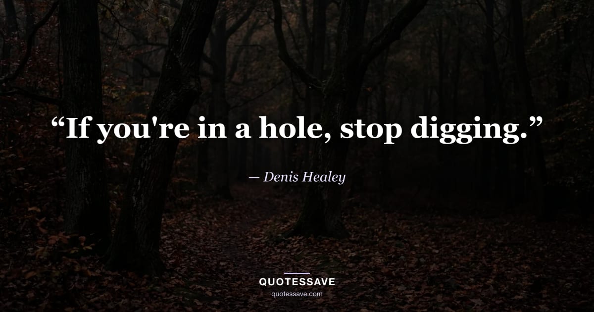 “If you're in a hole, stop digging.” — Denis Healey