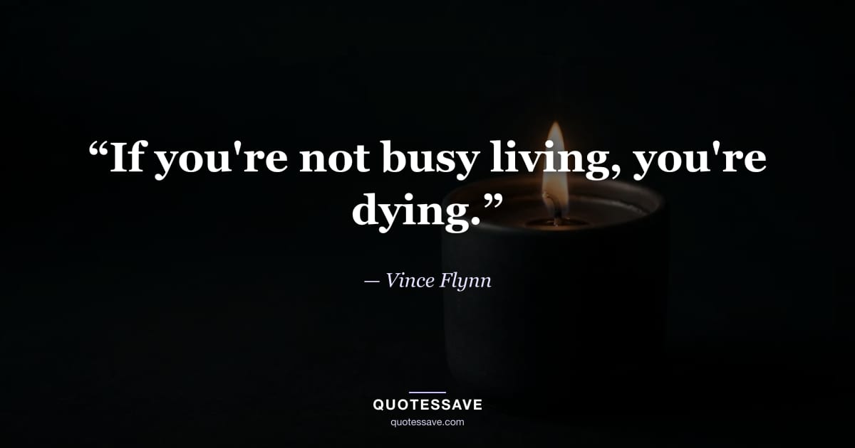 “If you're not busy living, you're dying.” — Vince Flynn
