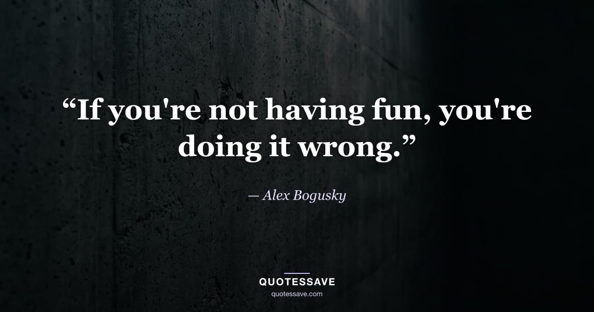 “If you're not having fun, you're doing it wrong.” — Alex Bogusky