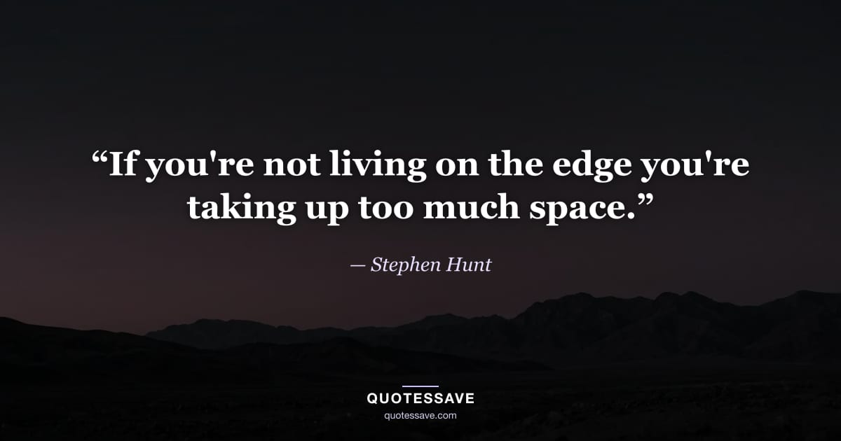 “If you're not living on the edge you're taking up too much space.” — Stephen Hunt