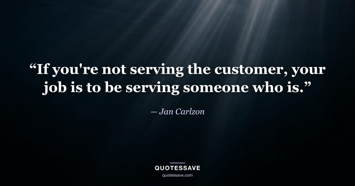 “If you're not serving the customer, your job is to be serving someone who is.” — Jan Carlzon