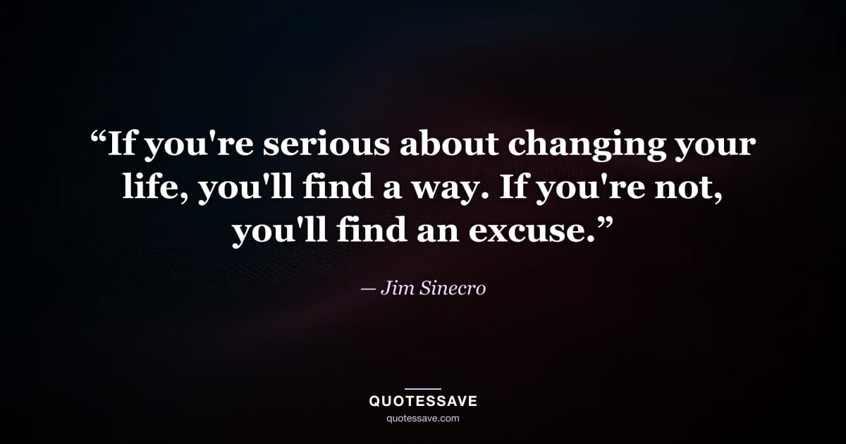 “If you're serious about changing your life, you'll find a way. If you're not, you'll find an excuse.” — Jim Sinecro