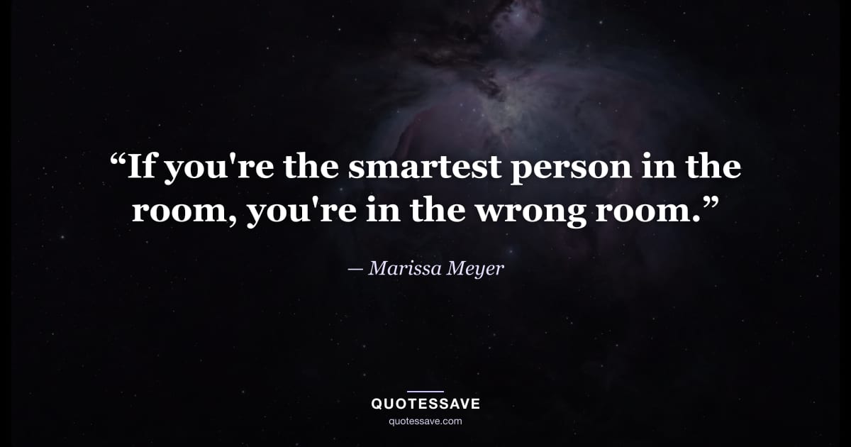 “If you're the smartest person in the room, you're in the wrong room.” — Marissa Meyer
