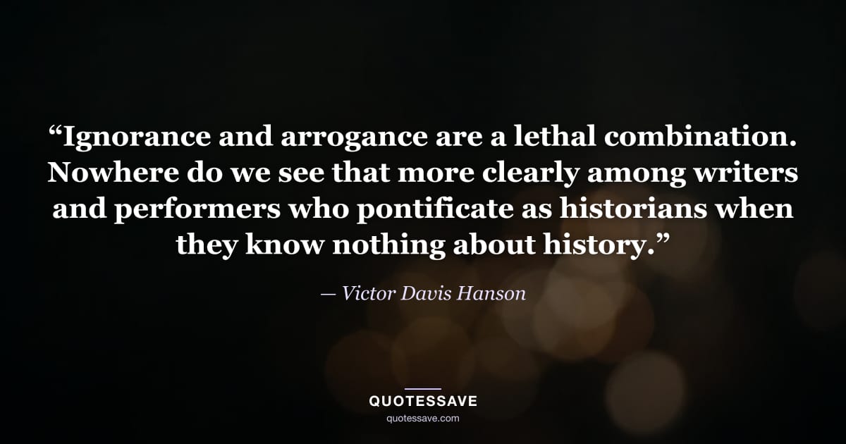 “Ignorance and arrogance are a lethal combination. Nowhere do we see that more clearly among writers and performers who pontificate as historians when they know nothing about history.” — Victor Davis Hanson