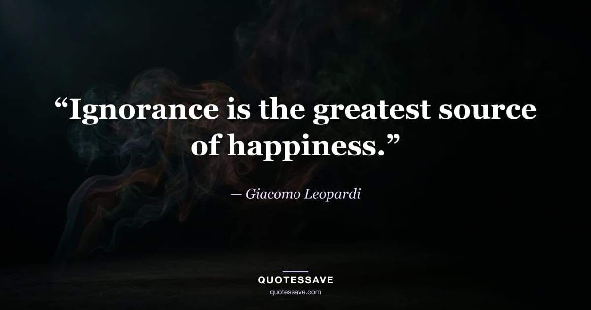 “Ignorance is the greatest source of happiness.” — Giacomo Leopardi