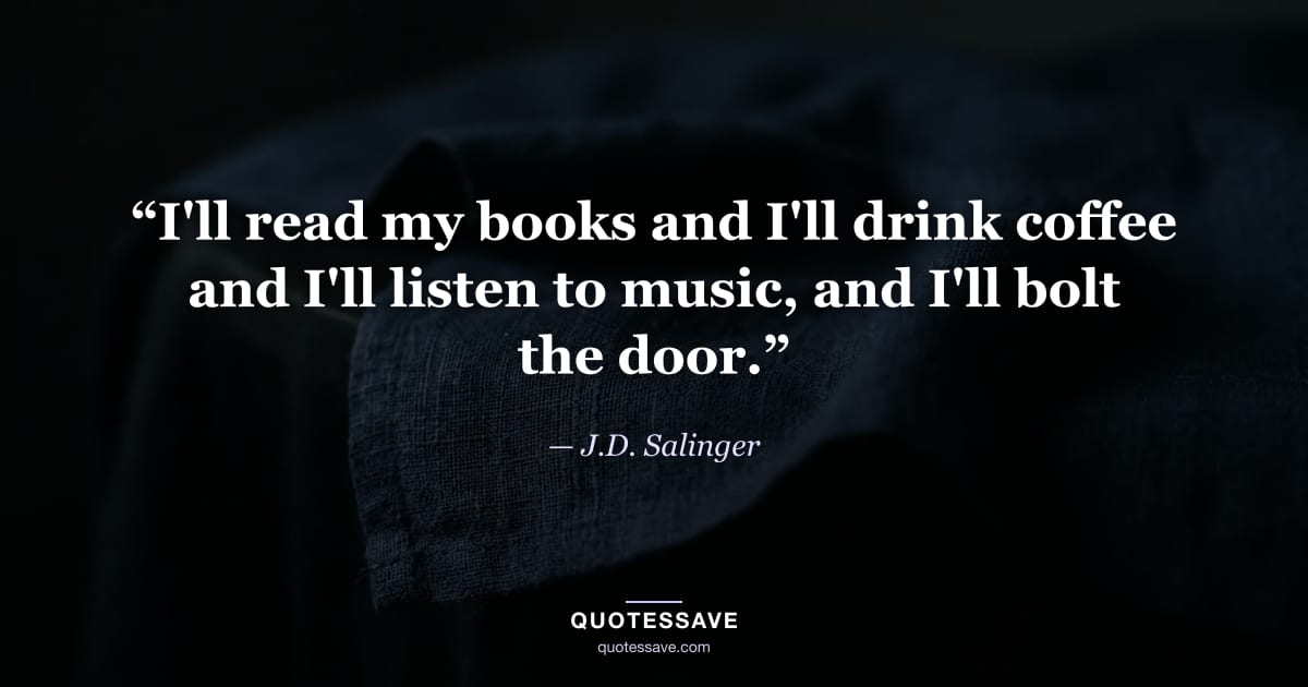 “I'll read my books and I'll drink coffee and I'll listen to music, and I'll bolt the door.” — J.D. Salinger