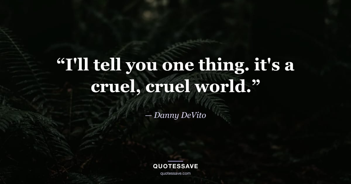 “I'll tell you one thing. it's a cruel, cruel world.” — Danny DeVito