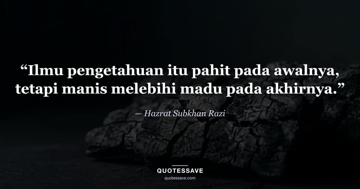 “Ilmu pengetahuan itu pahit pada awalnya, tetapi manis melebihi madu pada akhirnya.” — Hazrat Subkhan Razi