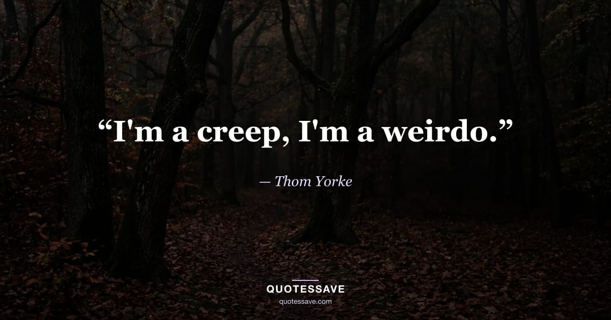 “I'm a creep, I'm a weirdo.” — Thom Yorke