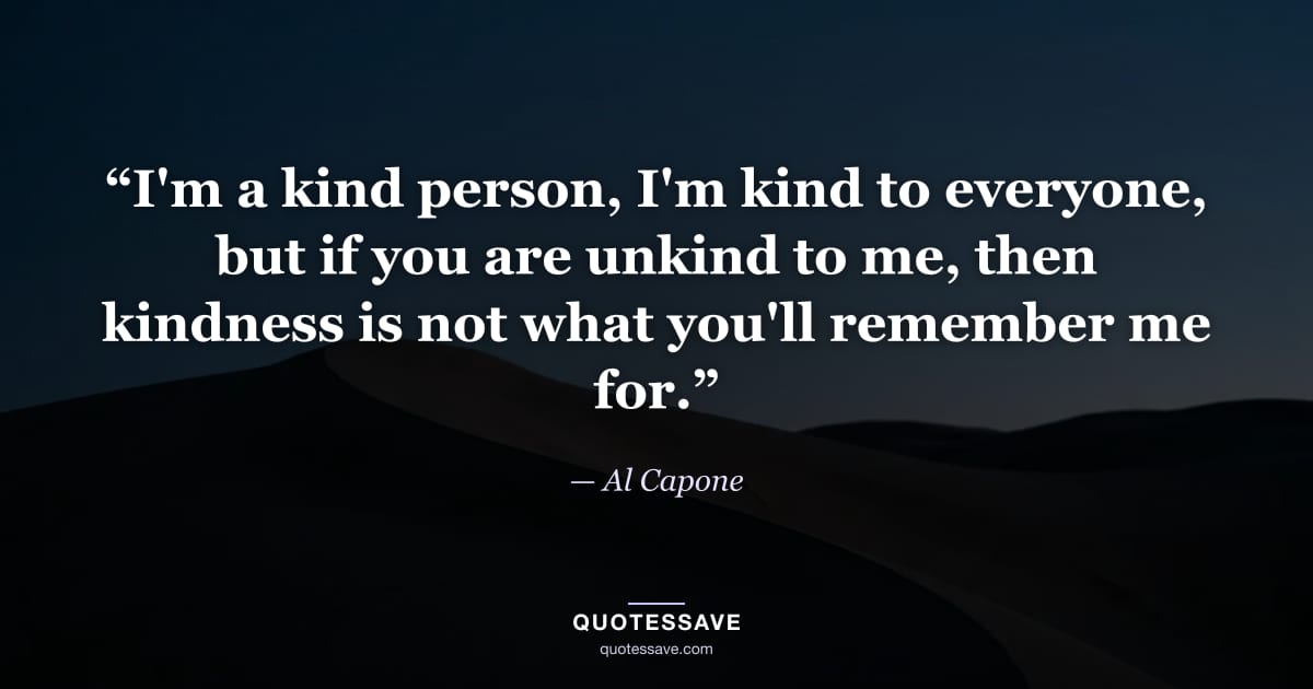 “I'm a kind person, I'm kind to everyone, but if you are unkind to me, then kindness is not what you'll remember me for.” — Al Capone
