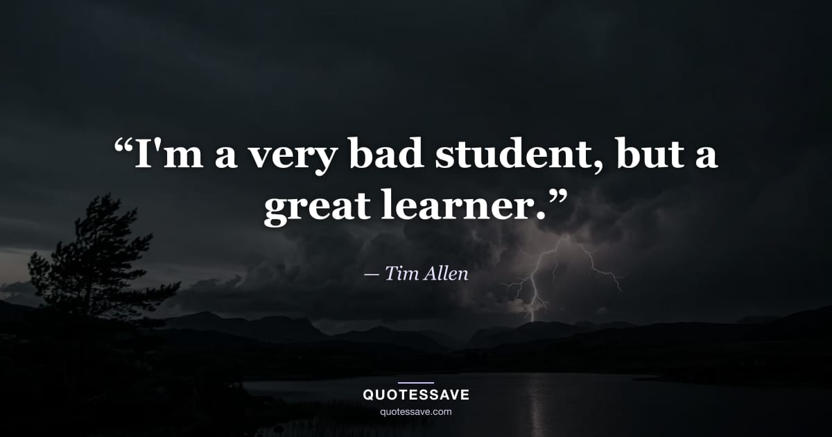 “I'm a very bad student, but a great learner.” — Tim Allen