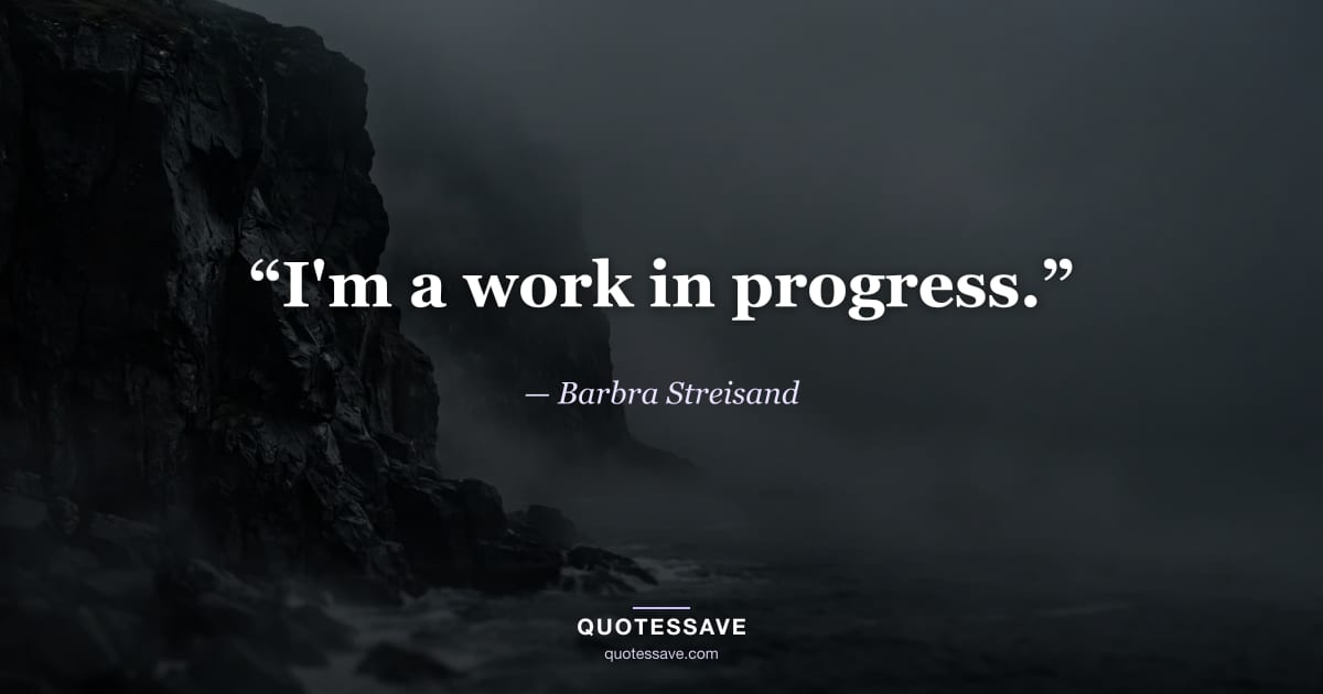 “I'm a work in progress.” — Barbra Streisand