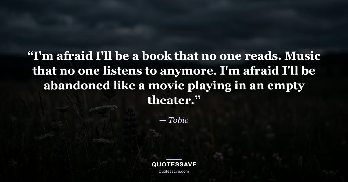 “I'm afraid I'll be a book that no one reads. Music that no one listens to anymore. I'm afraid I'll be abandoned like a movie playing in an empty theater.” — Tobio