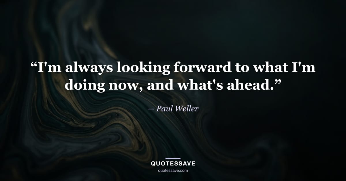 “I'm always looking forward to what I'm doing now, and what's ahead.” — Paul Weller