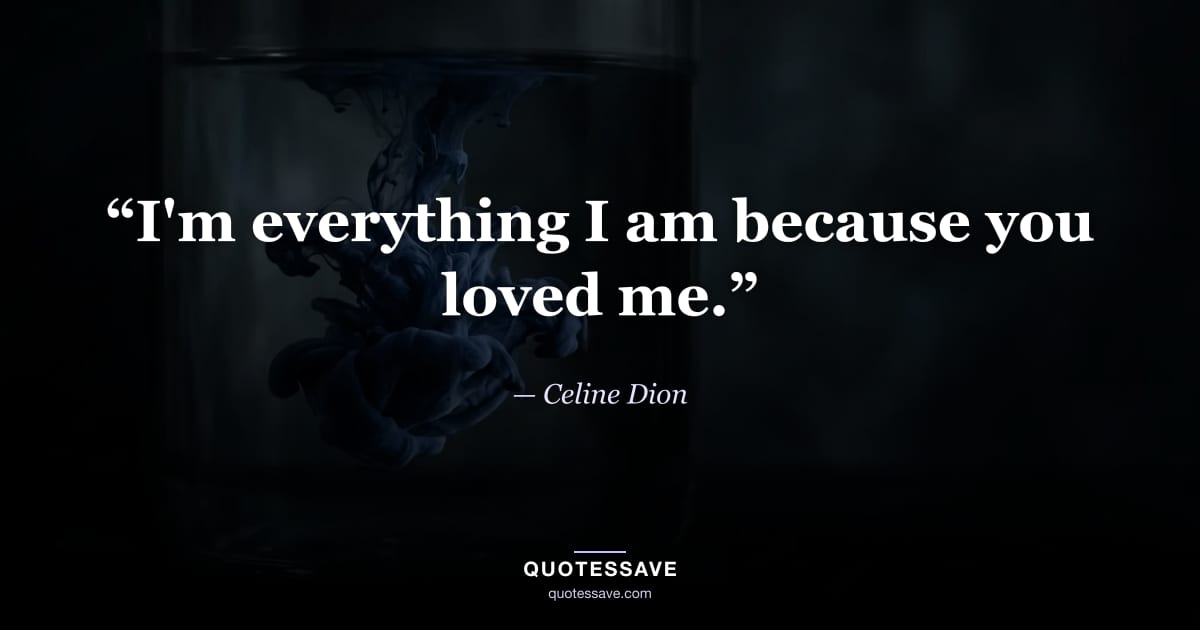 “I'm everything I am because you loved me.” — Celine Dion