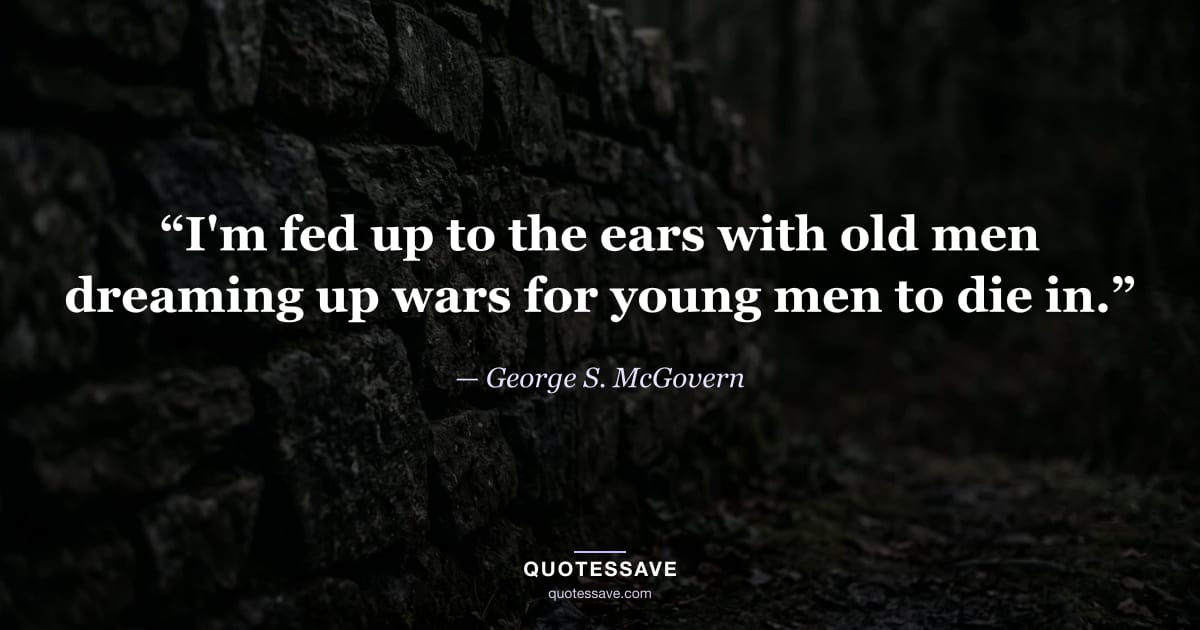 “I'm fed up to the ears with old men dreaming up wars for young men to die in.” — George S. McGovern
