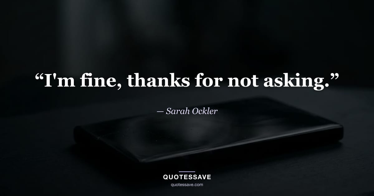 “I'm fine, thanks for not asking.” — Sarah Ockler