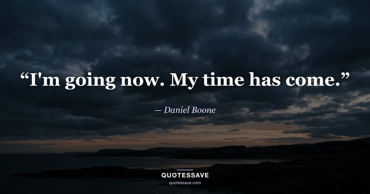 “I'm going now. My time has come.” — Daniel Boone