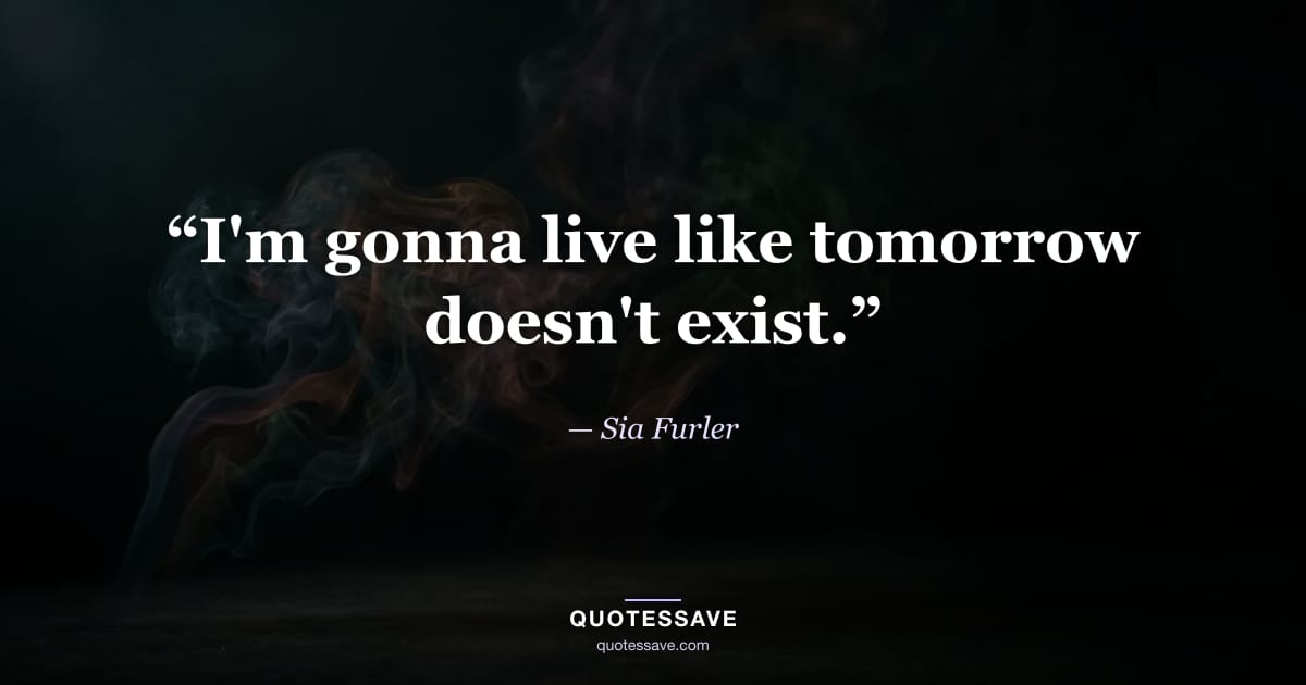 “I'm gonna live like tomorrow doesn't exist.” — Sia Furler