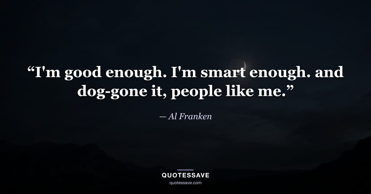 “I'm good enough. I'm smart enough. and dog-gone it, people like me.” — Al Franken