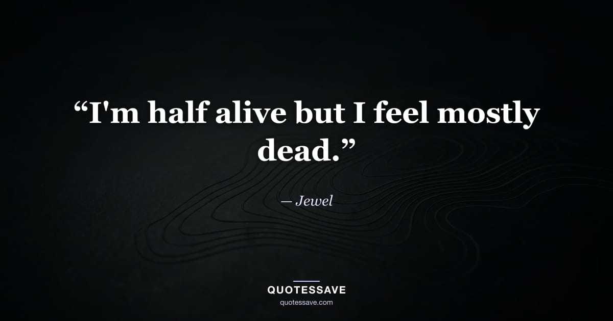 “I'm half alive but I feel mostly dead.” — Jewel