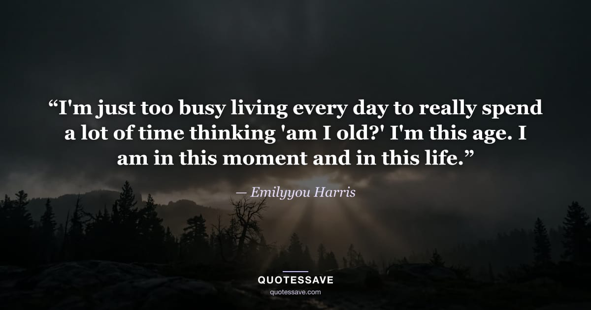 “I'm just too busy living every day to really spend a lot of time thinking 'am I old?' I'm this age. I am in this moment and in this life.” — Emilyyou Harris