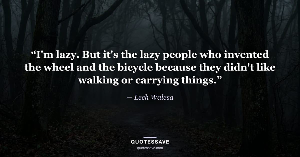 “I'm lazy. But it's the lazy people who invented the wheel and the bicycle because they didn't like walking or carrying things.” — Lech Walesa