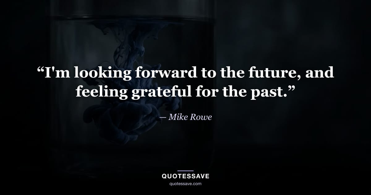 “I'm looking forward to the future, and feeling grateful for the past.” — Mike Rowe
