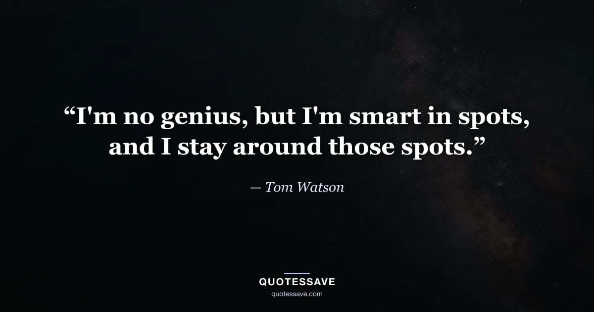 “I'm no genius, but I'm smart in spots, and I stay around those spots.” — Tom Watson