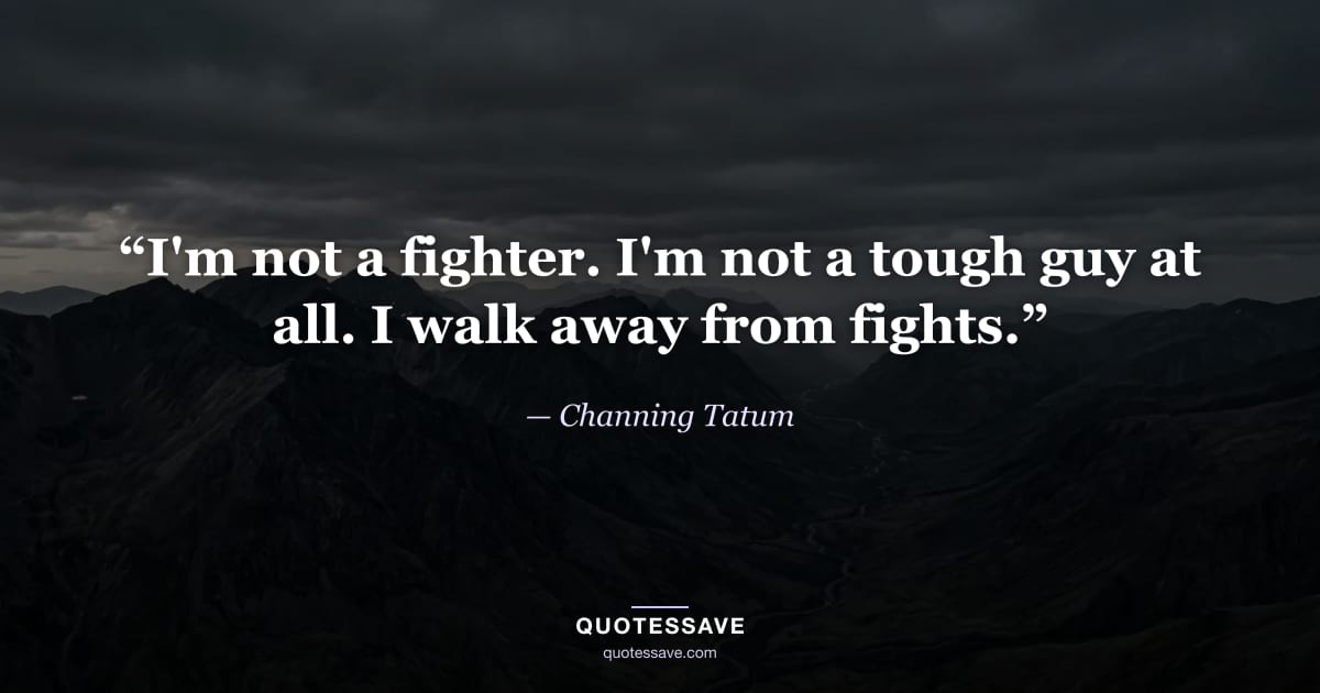 “I'm not a fighter. I'm not a tough guy at all. I walk away from fights.” — Channing Tatum