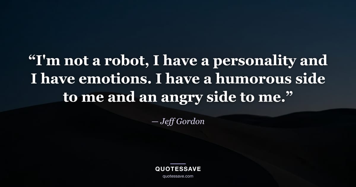 “I'm not a robot, I have a personality and I have emotions. I have a humorous side to me and an angry side to me.” — Jeff Gordon