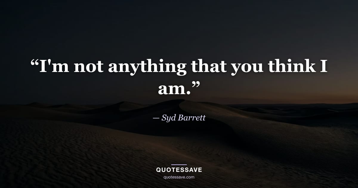 “I'm not anything that you think I am.” — Syd Barrett