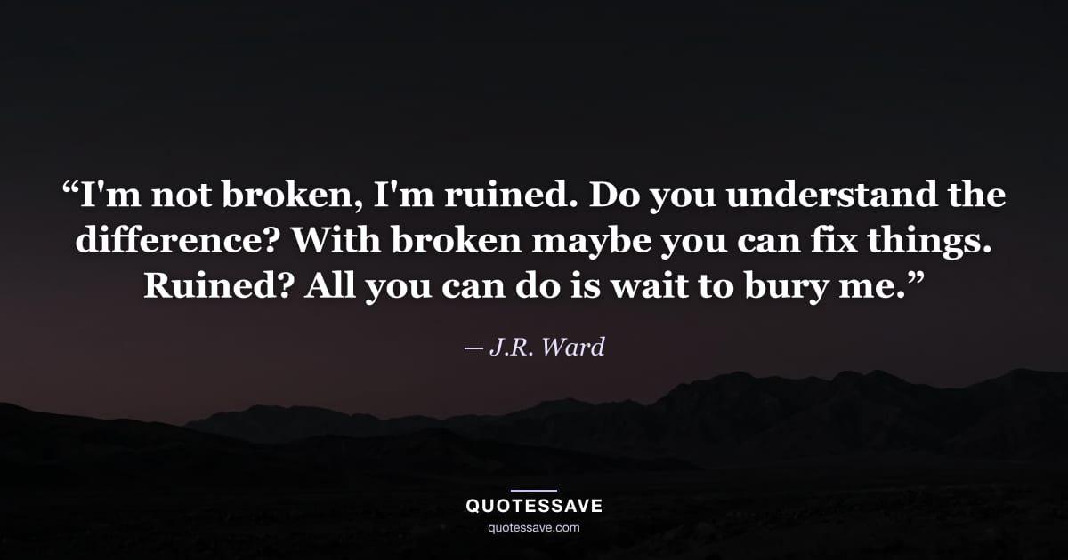 “I'm not broken, I'm ruined. Do you understand the difference? With broken maybe you can fix things. Ruined? All you can do is wait to bury me.” — J.R. Ward