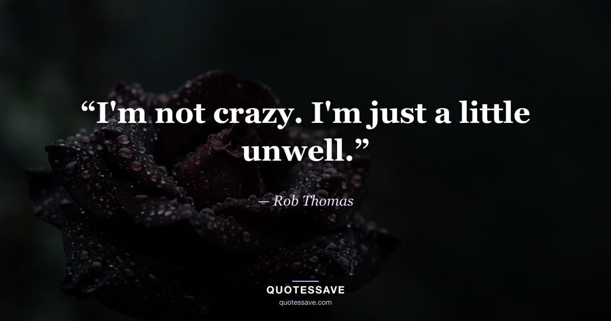 “I'm not crazy. I'm just a little unwell.” — Rob Thomas
