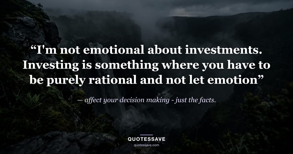 “I'm not emotional about investments. Investing is something where you have to be purely rational and not let emotion” — affect your decision making - just the facts.