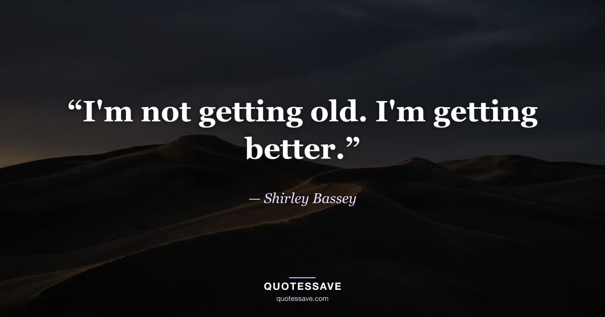 “I'm not getting old. I'm getting better.” — Shirley Bassey