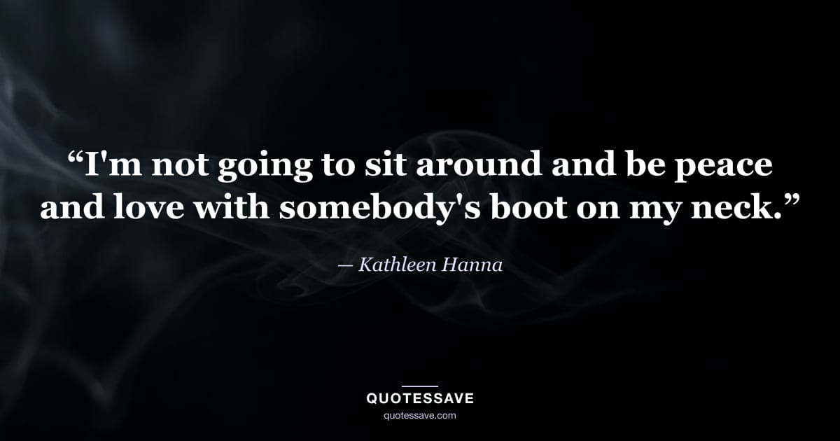 “I'm not going to sit around and be peace and love with somebody's boot on my neck.” — Kathleen Hanna
